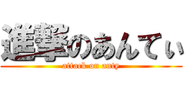 進撃のあんてぃ (attack on anty)