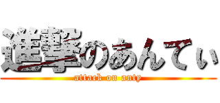 進撃のあんてぃ (attack on anty)