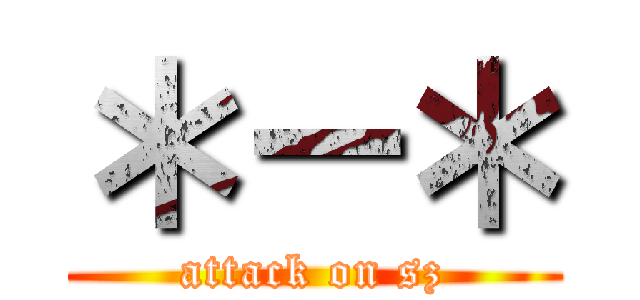 ＊－＊ (attack on sz)