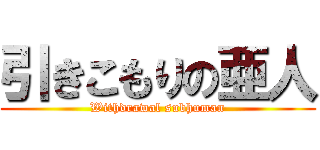 引きこもりの亜人 (Withdrawal subhuman)