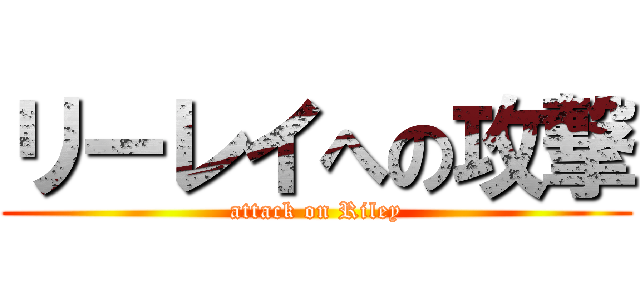 リーレイへの攻撃 (attack on Riley)
