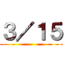 ３／１５ ()