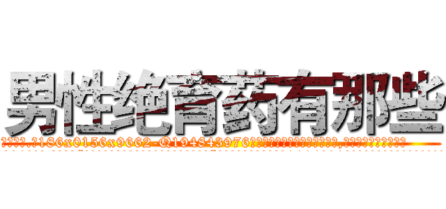 男性绝育药有那些 (男性绝育药有那些【电.话186x0156x9662-Q194843976林氏药业】我们做的是长期生意,靠的是老客户长期支持
参考消息网2月20日报道 韩媒称，“剩女多、离婚率高的城市，房价一定会上涨。”这是中国经济学家金岩石2016年12月参加在上海举行的房地产相关论坛时说的话。
)