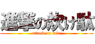 進撃の炊け駄 (attack on take)