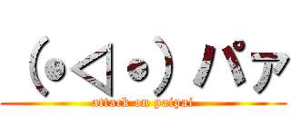 （˙◁˙）パァ (attack on paipai)