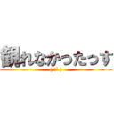 観れなかったっす ((´ロ` ))