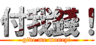 付我錢！ (give me money!)