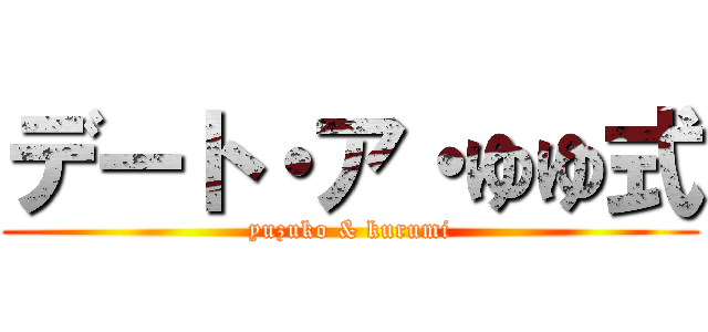 デート・ア・ゆゆ式 (yuzuko & kurumi)