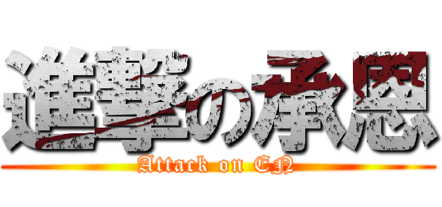 進撃の承恩 (Attack on EN)