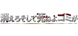 消えろそして死ねよゴミが ()