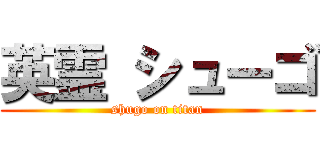 英霊 シューゴ (shugo on titan)