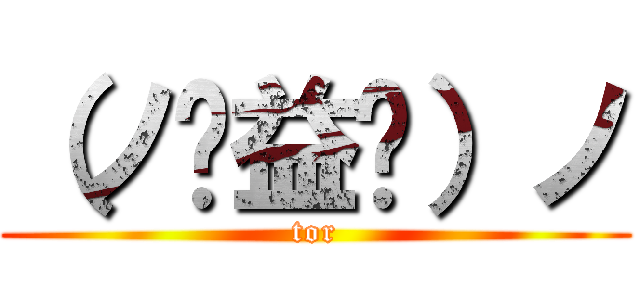 （ノಠ益ಠ）ノ (tor)