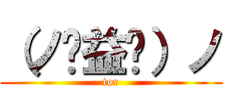 （ノಠ益ಠ）ノ (tor)