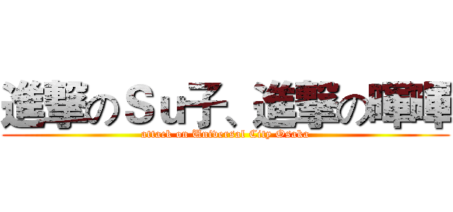進撃のＳｕ子、進撃の暉暉 (attack on Universal City Osaka)