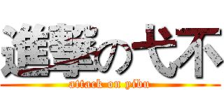 進撃の弋不 (attack on yibu)