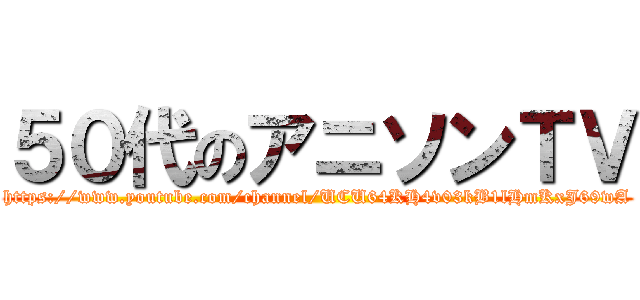 ５０代のアニソンＴＶ (https://www.youtube.com/channel/UCU64KH4v03kB1lHmKxJ69wA)