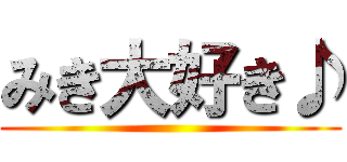 みき大好き♪ ()