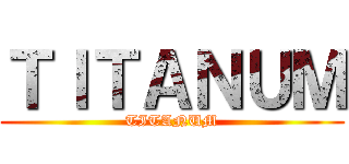 ＴＩＴＡＮＵＭ (TITANUM)