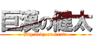 巨漢の健太 (Big body on kenta)
