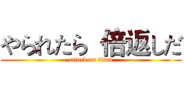 やられたら  倍返しだ (attack on titan)