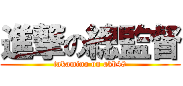 進撃の總監督 (takamina on akb48)
