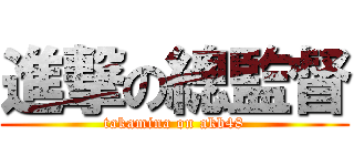 進撃の總監督 (takamina on akb48)