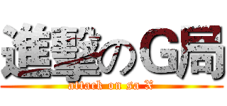進擊のＧ局 (attack on sa X)