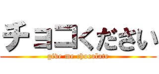 チョコください (give me chocolate)