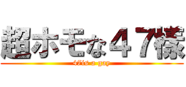 超ホモな４７樣 (47is a gay)