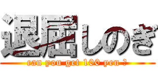 退屈しのぎ (can you get 100 yen ?)