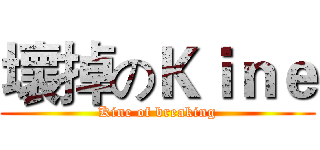 壞掉のＫｉｎｅ (Kine of breaking)