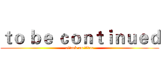 ｔｏ ｂｅ ｃｏｎｔｉｎｕｅｄ (attack on titan)
