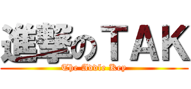 進撃のＴＡＫ (The Addle Key)