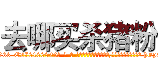 去哪买杀猪粉 (去哪买杀猪粉【电-186x2687x6963-Q278180069元-吉-药-业】我们做的是长期生意,靠的是老客户长期支持 http://sngk.net/lpeWev
)