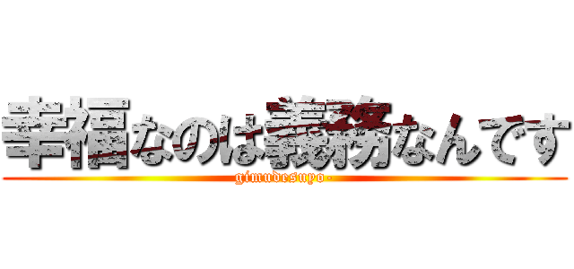 幸福なのは義務なんです (gimudesuyo-)