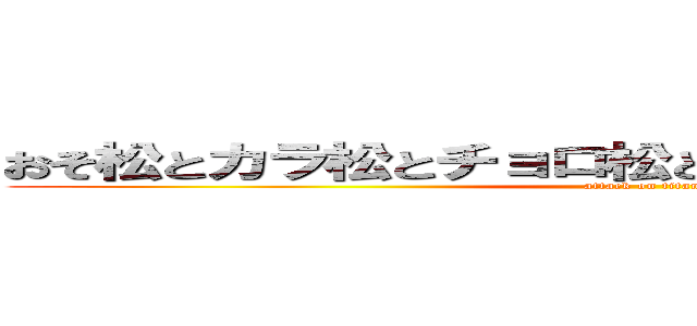 おそ松とカラ松とチョロ松と一松と十四松とトド松 (attack on titan)