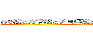 おそ松とカラ松とチョロ松と一松と十四松とトド松 (attack on titan)