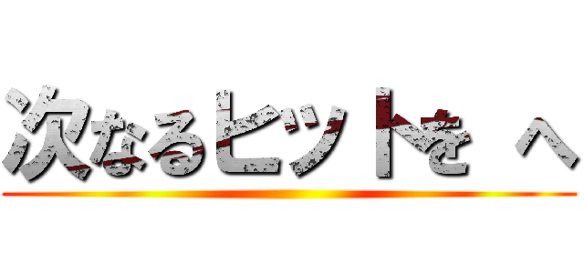 次なるヒットを へ ()