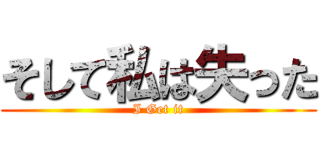 そして私は失った (I Get it)