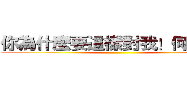 你為什麼要這樣對我！何必說！ ()