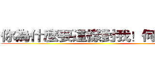 你為什麼要這樣對我！何必說！ ()