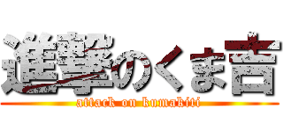 進撃のくま吉 (attack on kumakiti)