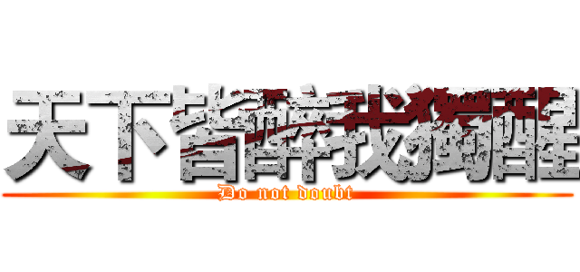 天下皆醉我獨醒 (Do not doubt)