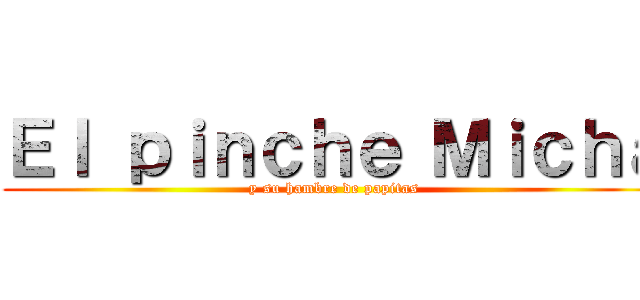 Ｅｌ ｐｉｎｃｈｅ Ｍｉｃｈａ (y su hambre de papitas)