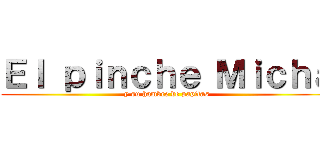 Ｅｌ ｐｉｎｃｈｅ Ｍｉｃｈａ (y su hambre de papitas)
