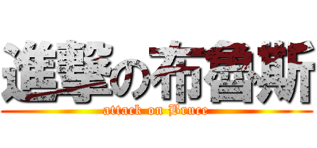 進撃の布魯斯 (attack on Bruce)