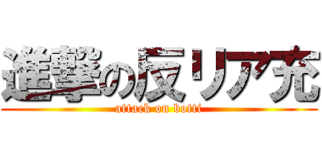 進撃の反リア充 (attack on botti)