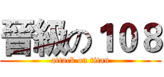 晉級の１０８ (attack on titan)