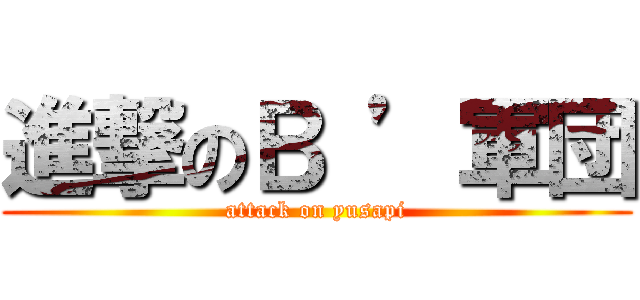 進撃のＢ ’軍団 (attack on yusapi)