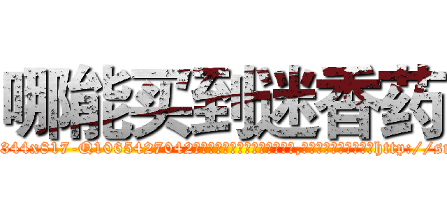 哪能买到迷香药 (哪能买到迷香药【电-151x68344x817-Q1065427042元吉药业】我们做的是长期生意,靠的是老客户长期支持http://sngk.net/Uagwji

参考消息网我们做的是长期生意,靠的是老客户长期支持也许我们早该意识到，就连鲍勃·霍斯金斯（金球奖戏剧类电影男主角 
)